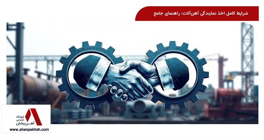 شرایط کامل اخذ نمایندگی آهن‌آلات: راهنمای جامع